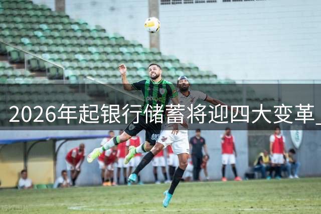 2026年起银行储蓄将迎四大变革 储户需提前应对